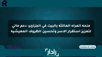 منحة المرأة الماكثة بالبيت في الجزائر: دعم مالي لتعزيز استقرار الأسر وتحسين الظروف المعيشية